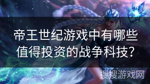帝王世纪游戏中有哪些值得投资的战争科技? 帝王世纪游戏中有哪些值得投资的战争科技?