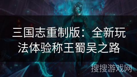 三国志重制版:全新玩法体验称王蜀吴之路 三国志重制版:全新玩法体验称王蜀吴之路