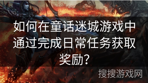 如何在童话迷城游戏中通过完成日常任务获取奖励? 如何在童话迷城游戏中通过完成日常任务获取奖励?