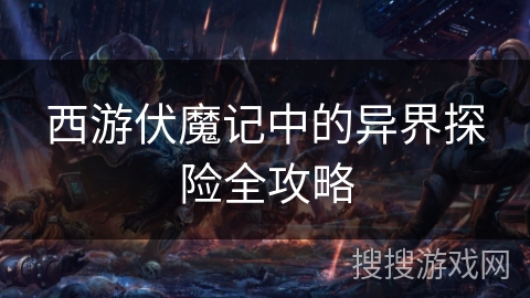西游伏魔记中的异界探险全攻略 西游伏魔记中的异界探险全攻略