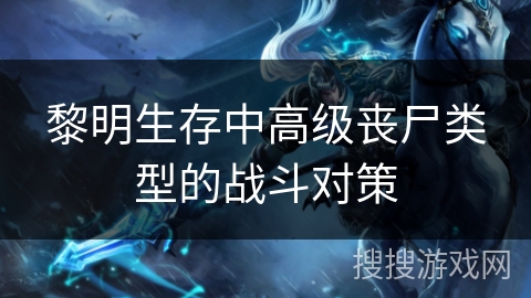 黎明生存中高级丧尸类型的战斗对策 黎明生存中高级丧尸类型的战斗对策