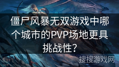 僵尸风暴无双游戏中哪个城市的PVP场地更具挑战性? 僵尸风暴无双游戏中哪个城市的PVP场地更具挑战性?