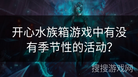 开心水族箱游戏中有没有季节性的活动? 开心水族箱游戏中有没有季节性的活动?