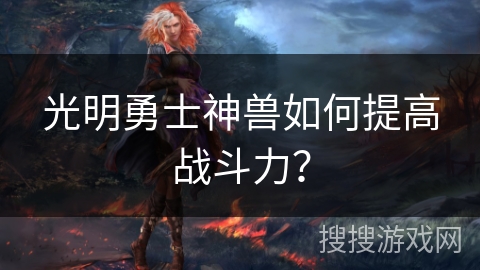 光明勇士神兽如何提高战斗力? 光明勇士神兽如何提高战斗力?