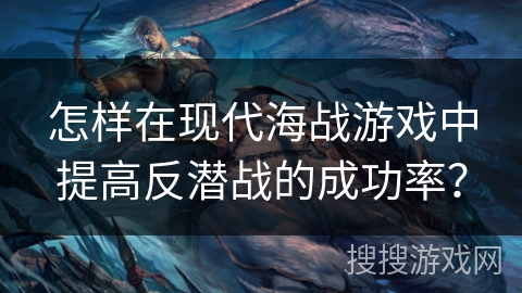 怎样在现代海战游戏中提高反潜战的成功率? 怎样在现代海战游戏中提高反潜战的成功率?