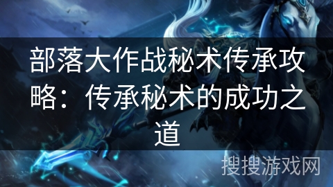 部落大作战秘术传承攻略:传承秘术的成功之道 部落大作战秘术传承攻略:传承秘术的成功之道