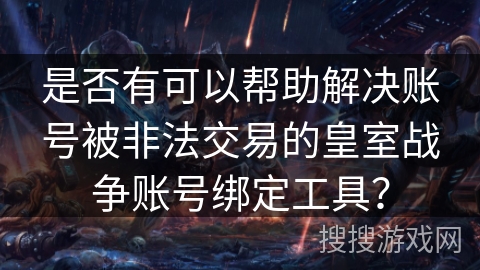 是否有可以帮助解决账号被非法交易的皇室战争账号绑定工具？