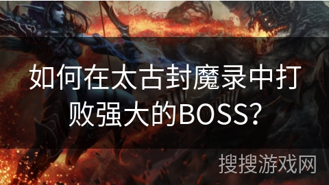 如何在太古封魔录中打败强大的BOSS？