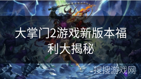 大掌门2游戏新版本福利大揭秘