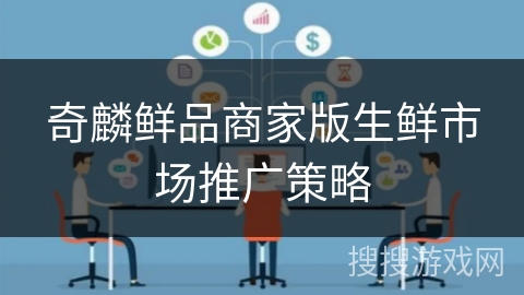 奇麟鲜品商家版生鲜市场推广策略 奇麟鲜品商家版生鲜市场推广策略