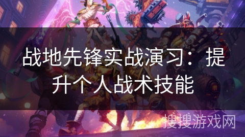 战地先锋实战演习:提升个人战术技能 战地先锋实战演习:提升个人战术技能