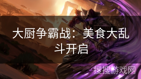 大厨争霸战:美食大乱斗开启 大厨争霸战:美食大乱斗开启
