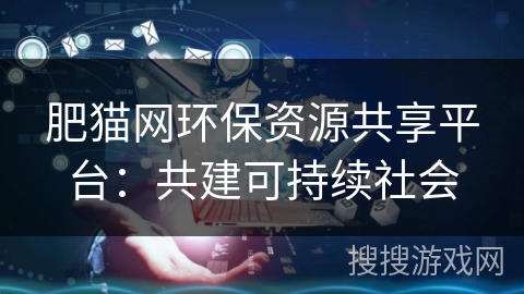 肥猫网环保资源共享平台：共建可持续社会