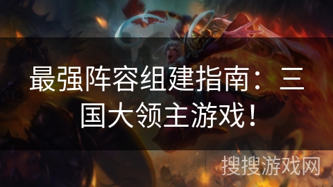 最强阵容组建指南:三国大领主游戏! 最强阵容组建指南:三国大领主游戏!