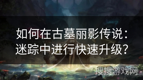 如何在古墓丽影传说：迷踪中进行快速升级？