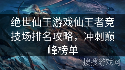 绝世仙王游戏仙王者竞技场排名攻略,冲刺巅峰榜单 绝世仙王游戏仙王者竞技场排名攻略,冲刺巅峰榜单