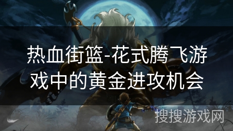 热血街篮-花式腾飞游戏中的黄金进攻机会
