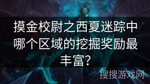 摸金校尉之西夏迷踪中哪个区域的挖掘奖励最丰富？