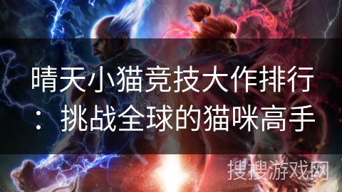 晴天小猫竞技大作排行：挑战全球的猫咪高手