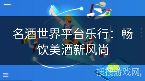 名酒世界平台乐行:畅饮美酒新风尚 名酒世界平台乐行:畅饮美酒新风尚