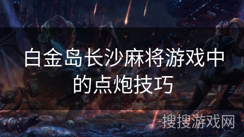白金岛长沙麻将游戏中的点炮技巧 白金岛长沙麻将游戏中的点炮技巧
