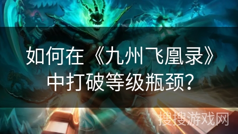 如何在《九州飞凰录》中打破等级瓶颈? 如何在《九州飞凰录》中打破等级瓶颈?