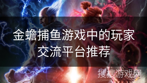 金蟾捕鱼游戏中的玩家交流平台推荐 金蟾捕鱼游戏中的玩家交流平台推荐