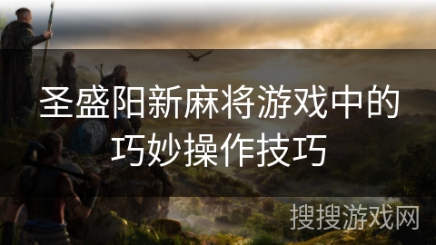 圣盛阳新麻将游戏中的巧妙操作技巧 圣盛阳新麻将游戏中的巧妙操作技巧