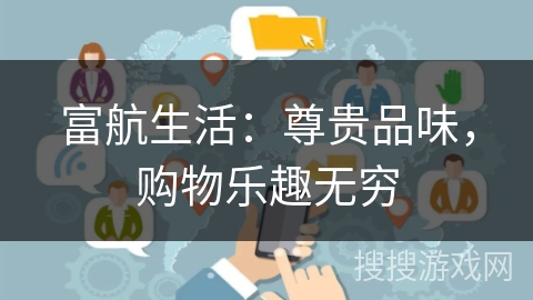 富航生活:尊贵品味,购物乐趣无穷 富航生活:尊贵品味,购物乐趣无穷