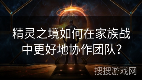 精灵之境如何在家族战中更好地协作团队? 精灵之境如何在家族战中更好地协作团队?