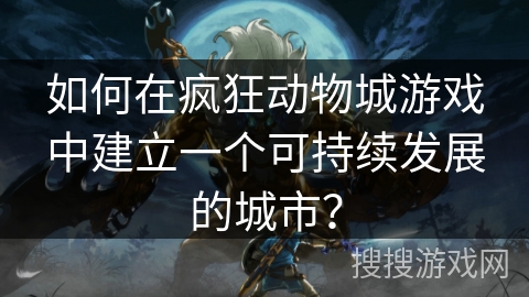 如何在疯狂动物城游戏中建立一个可持续发展的城市? 如何在疯狂动物城游戏中建立一个可持续发展的城市?