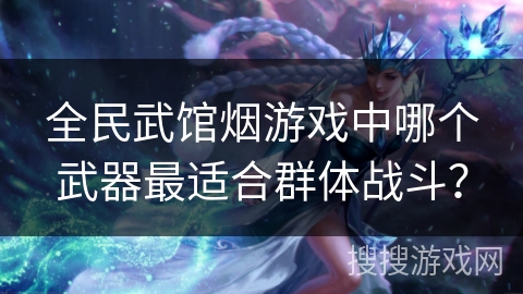全民武馆烟游戏中哪个武器最适合群体战斗? 全民武馆烟游戏中哪个武器最适合群体战斗?