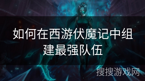 如何在西游伏魔记中组建最强队伍 如何在西游伏魔记中组建最强队伍