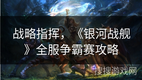 战略指挥,《银河战舰》全服争霸赛攻略 战略指挥,《银河战舰》全服争霸赛攻略