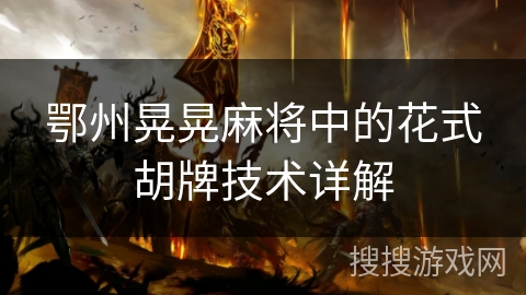 鄂州晃晃麻将中的花式胡牌技术详解 鄂州晃晃麻将中的花式胡牌技术详解