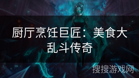 厨厅烹饪巨匠:美食大乱斗传奇 厨厅烹饪巨匠:美食大乱斗传奇