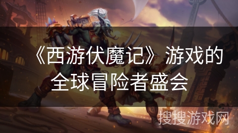 《西游伏魔记》游戏的全球冒险者盛会 《西游伏魔记》游戏的全球冒险者盛会