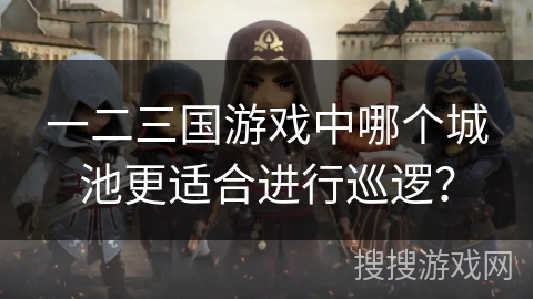 一二三国游戏中哪个城池更适合进行巡逻? 一二三国游戏中哪个城池更适合进行巡逻?
