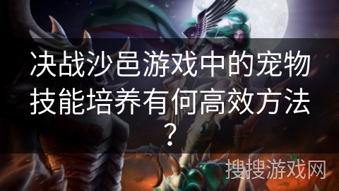 决战沙邑游戏中的宠物技能培养有何高效方法? 决战沙邑游戏中的宠物技能培养有何高效方法?