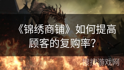 《锦绣商铺》如何提高顾客的复购率? 《锦绣商铺》如何提高顾客的复购率?