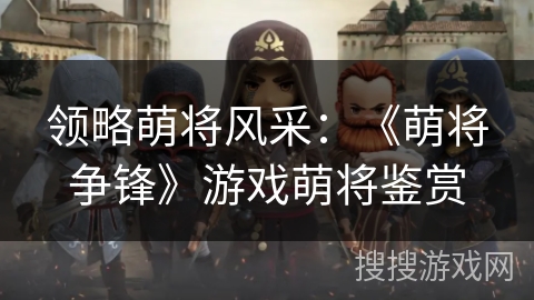 领略萌将风采:《萌将争锋》游戏萌将鉴赏 领略萌将风采:《萌将争锋》游戏萌将鉴赏