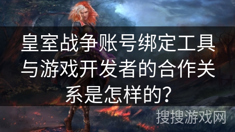 皇室战争账号绑定工具与游戏开发者的合作关系是怎样的? 皇室战争账号绑定工具与游戏开发者的合作关系是怎样的?