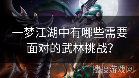 一梦江湖中有哪些需要面对的武林挑战? 一梦江湖中有哪些需要面对的武林挑战?