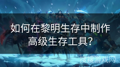 如何在黎明生存中制作高级生存工具? 如何在黎明生存中制作高级生存工具?
