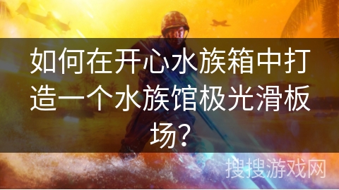 如何在开心水族箱中打造一个水族馆极光滑板场？