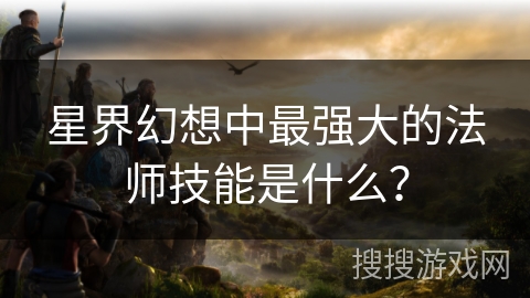星界幻想中最强大的法师技能是什么？