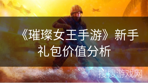 《璀璨女王手游》新手礼包价值分析