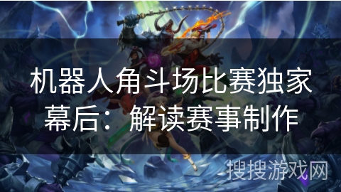 机器人角斗场比赛独家幕后:解读赛事制作 机器人角斗场比赛独家幕后:解读赛事制作