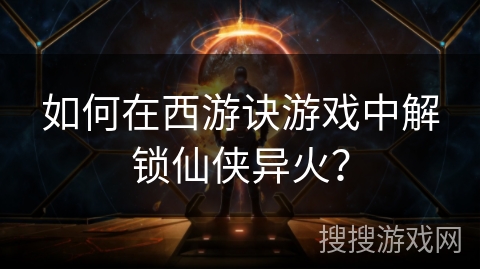 如何在西游诀游戏中解锁仙侠异火？