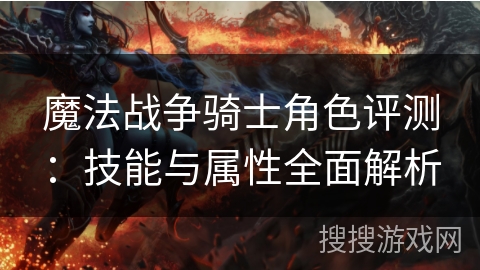 魔法战争骑士角色评测:技能与属性全面解析 魔法战争骑士角色评测:技能与属性全面解析